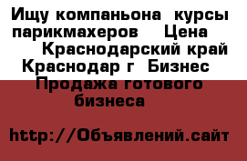 Ищу компаньона -курсы парикмахеров. › Цена ­ 200 - Краснодарский край, Краснодар г. Бизнес » Продажа готового бизнеса   